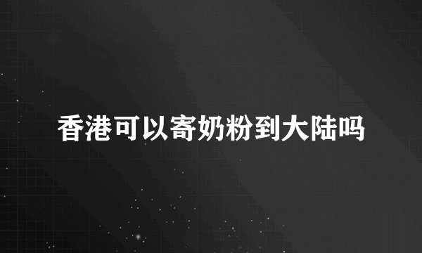 香港可以寄奶粉到大陆吗