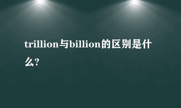 trillion与billion的区别是什么?