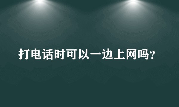 打电话时可以一边上网吗？