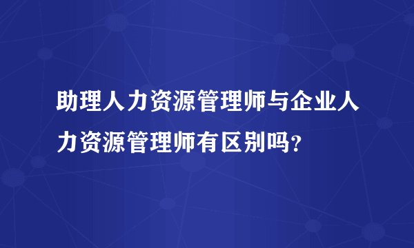 助理人力资源管理师与企业人力资源管理师有区别吗？