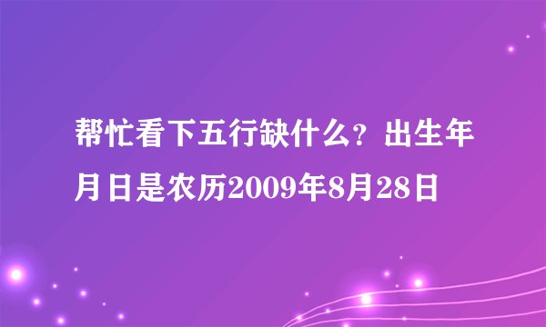 帮忙看下五行缺什么？出生年月日是农历2009年8月28日