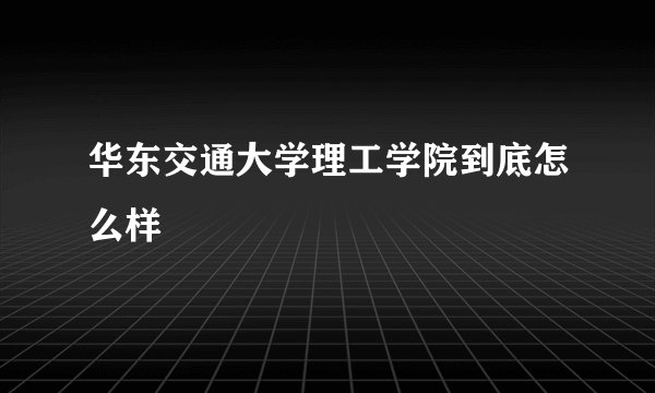 华东交通大学理工学院到底怎么样