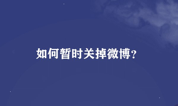如何暂时关掉微博？
