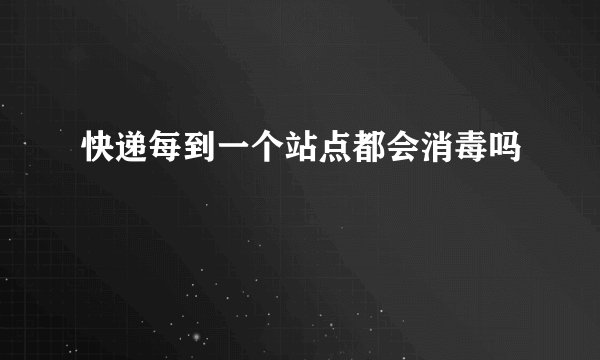 快递每到一个站点都会消毒吗
