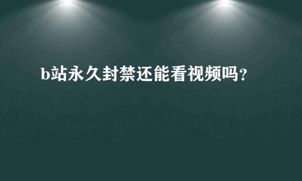 b站永久封禁还能看视频吗？