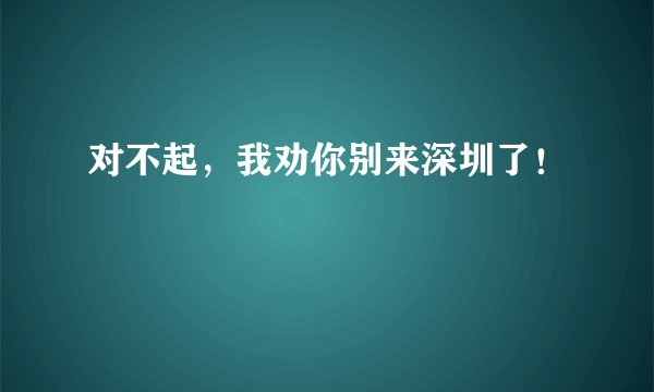 对不起，我劝你别来深圳了！