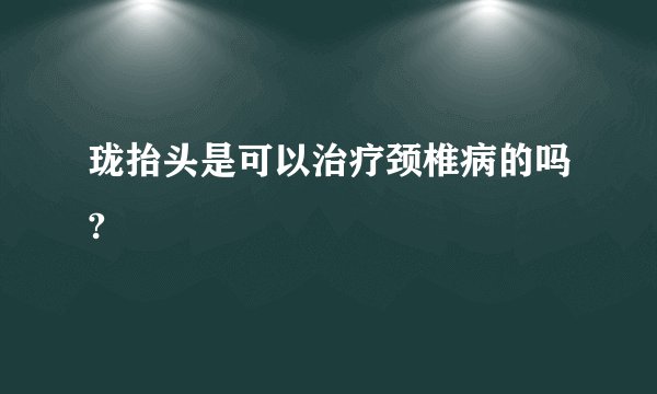 珑抬头是可以治疗颈椎病的吗?