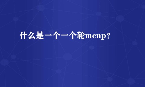 什么是一个一个轮mcnp？