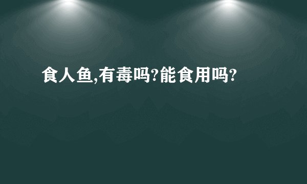 食人鱼,有毒吗?能食用吗?