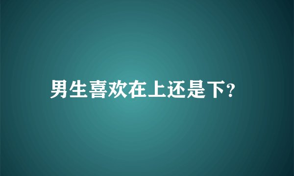 男生喜欢在上还是下？