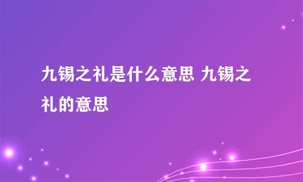 九锡之礼是什么意思 九锡之礼的意思