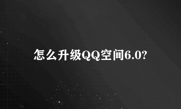 怎么升级QQ空间6.0?