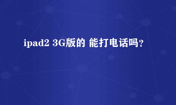 ipad2 3G版的 能打电话吗?