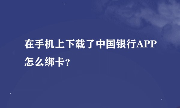 在手机上下载了中国银行APP怎么绑卡？
