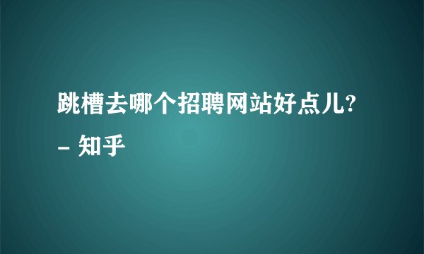 跳槽去哪个招聘网站好点儿? - 知乎