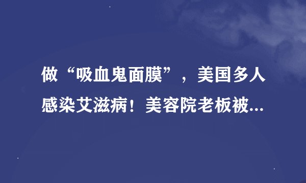 做“吸血鬼面膜”，美国多人感染艾滋病！美容院老板被判3年半监禁