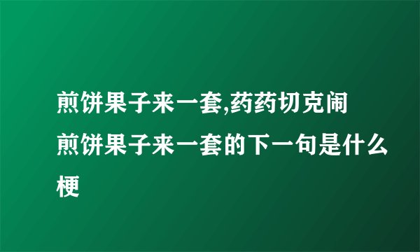 煎饼果子来一套,药药切克闹煎饼果子来一套的下一句是什么梗