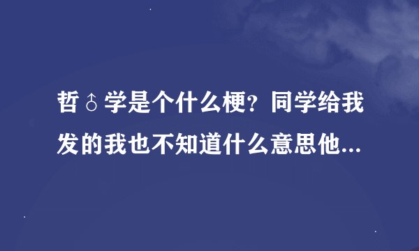 哲♂学是个什么梗?同学给我发的我也不知道什么意思他说的也不清楚,网上搜也看不明白,好多表情包都这个