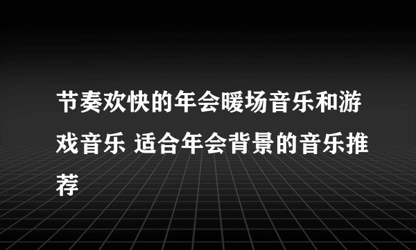 节奏欢快的年会暖场音乐和游戏音乐 适合年会背景的音乐推荐