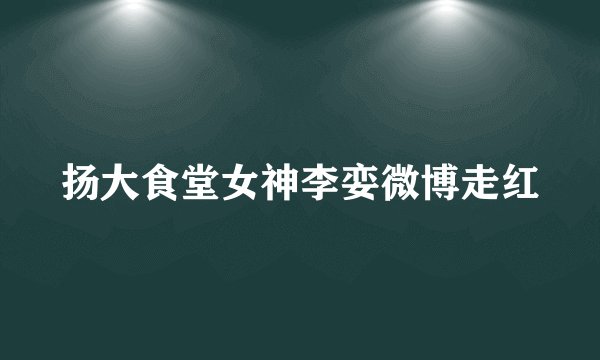 扬大食堂女神李娈微博走红