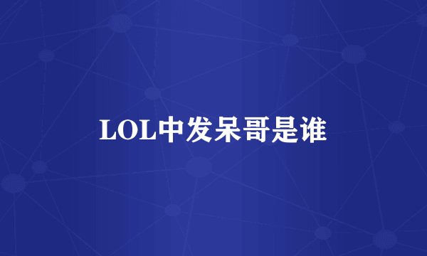 LOL中发呆哥是谁