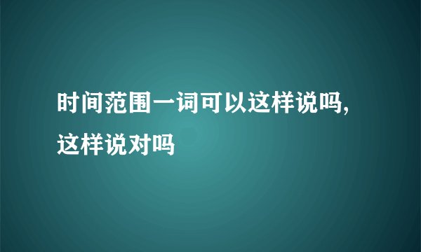 时间范围一词可以这样说吗,这样说对吗