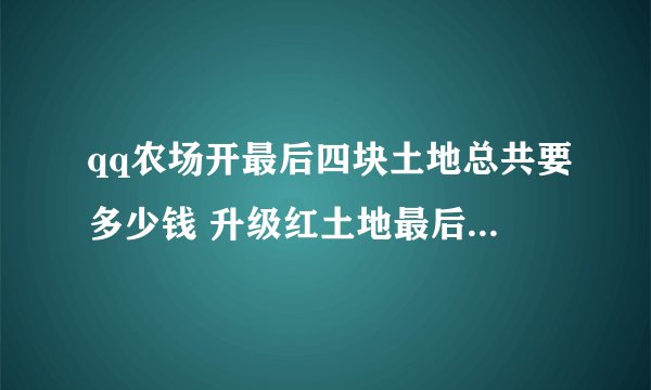 qq农场开最后四块土地总共要多少钱 升级红土地最后5快总共要多少钱