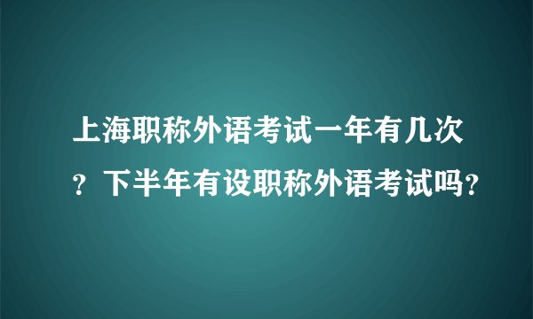 上海职称外语考试一年有几次？下半年有设职称外语考试吗？