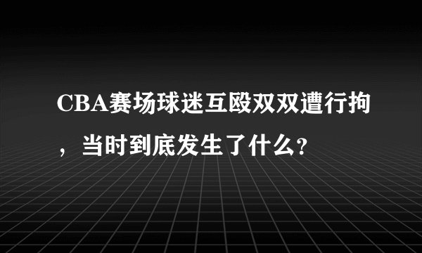 CBA赛场球迷互殴双双遭行拘，当时到底发生了什么？