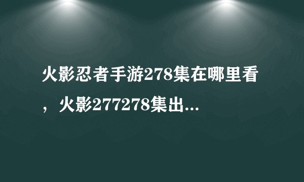火影忍者手游278集在哪里看,火影277278集出了没在哪可以看