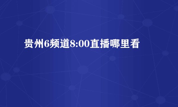 贵州6频道8:00直播哪里看