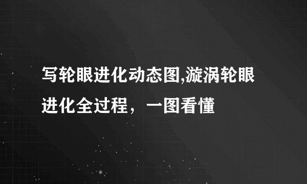 写轮眼进化动态图,漩涡轮眼进化全过程，一图看懂
