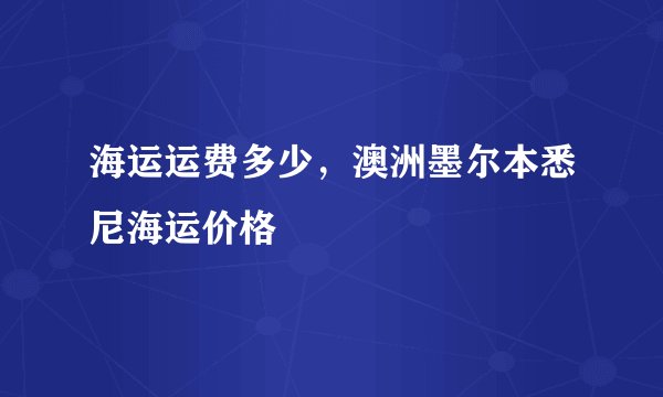 海运运费多少,澳洲墨尔本悉尼海运价格