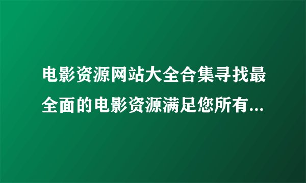 电影资源网站大全合集寻找最全面的电影资源满足您所有的电影观影需求
