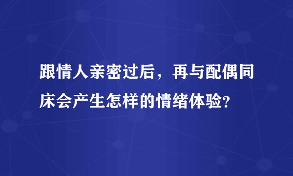 跟情人亲密过后，再与配偶同床会产生怎样的情绪体验？