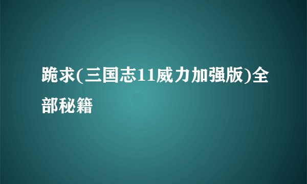 跪求(三国志11威力加强版)全部秘籍