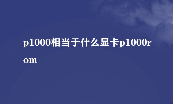 p1000相当于什么显卡p1000rom