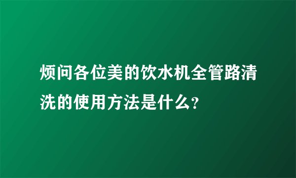烦问各位美的饮水机全管路清洗的使用方法是什么？