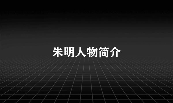 朱明人物简介