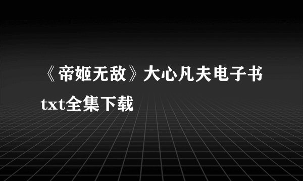 《帝姬无敌》大心凡夫电子书txt全集下载