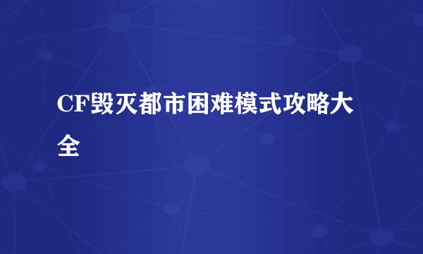 CF毁灭都市困难模式攻略大全