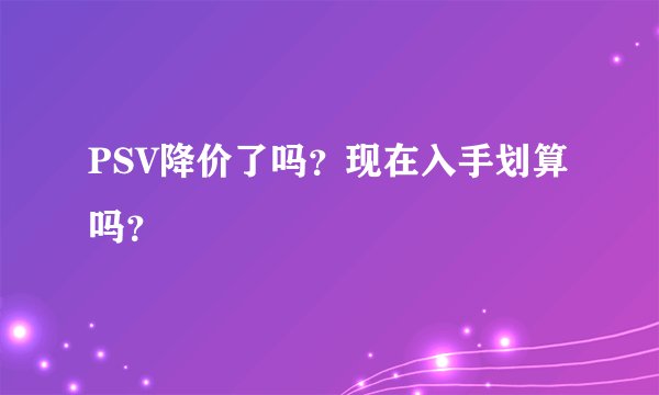 PSV降价了吗？现在入手划算吗？