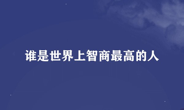谁是世界上智商最高的人