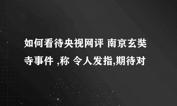 如何看待央视网评 南京玄奘寺事件 ,称 令人发指,期待对