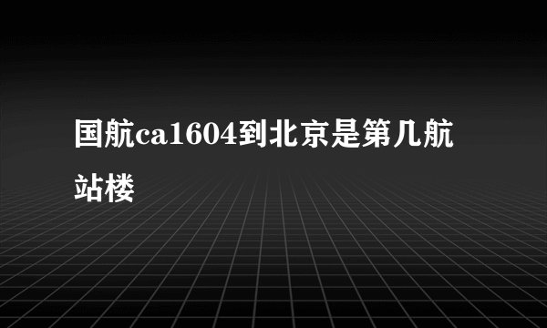 国航ca1604到北京是第几航站楼