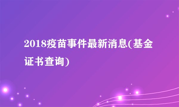 2018疫苗事件最新消息(基金证书查询)