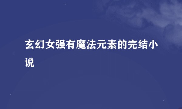 玄幻女强有魔法元素的完结小说