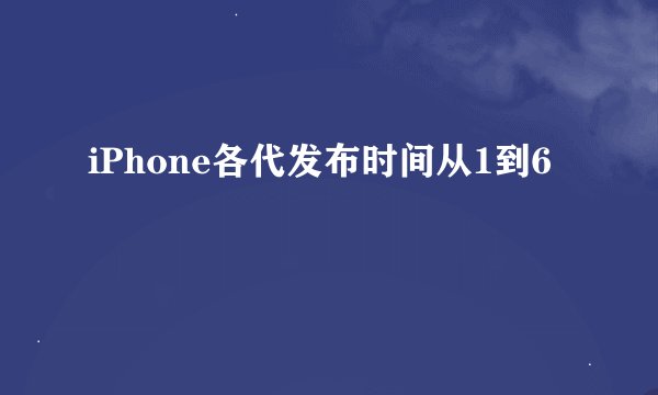 iPhone各代发布时间从1到6