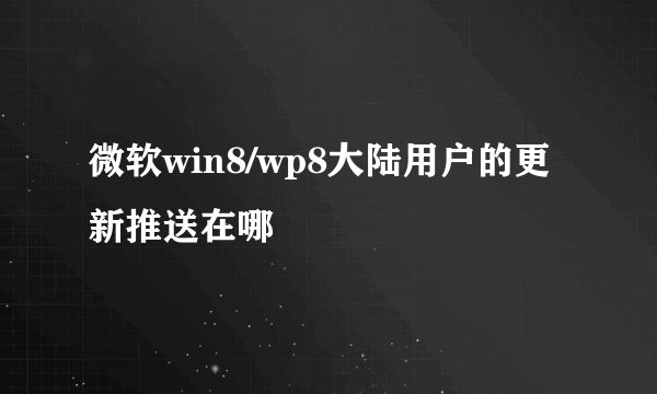 微软win8/wp8大陆用户的更新推送在哪
