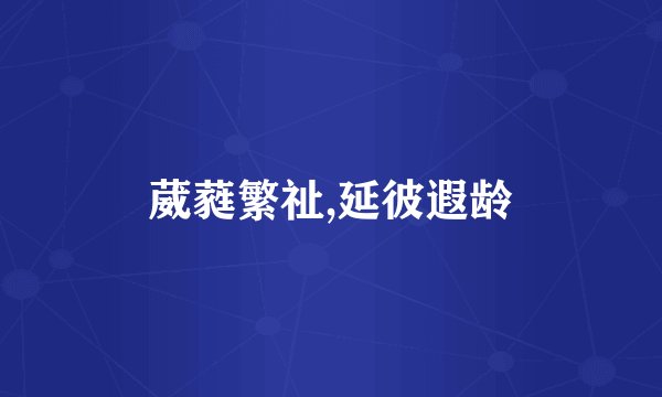 葳蕤繁祉,延彼遐龄